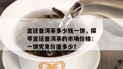 宫廷普洱茶多少钱一饼，探寻宫廷普洱茶的市场价格：一饼究竟价值多少？