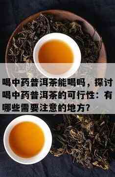 喝中普洱茶能喝吗，探讨喝中普洱茶的可行性：有哪些需要留意的地方？