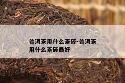 普洱茶用什么茶砖-普洱茶用什么茶砖更好