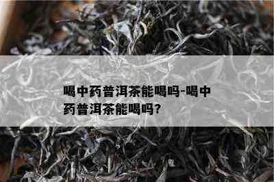 喝中普洱茶能喝吗-喝中普洱茶能喝吗?