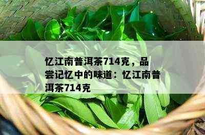 忆江南普洱茶714克，品尝记忆中的味道：忆江南普洱茶714克