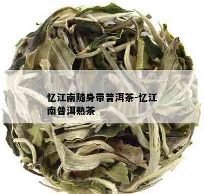 忆江南随身带普洱茶-忆江南普洱熟茶