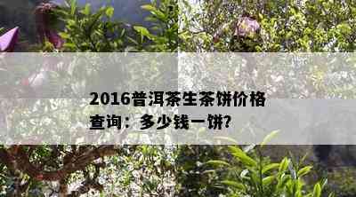 2016普洱茶生茶饼价格查询：多少钱一饼？