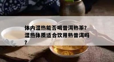 体内湿热能否喝普洱熟茶？湿热体质适合饮用熟普洱吗？