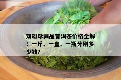 双雄珍藏品普洱茶价格全解：一斤、一盒、一瓶分别多少钱？