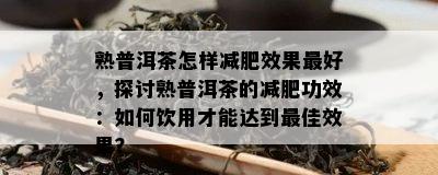 熟普洱茶怎样减肥效果更好，探讨熟普洱茶的减肥功效：怎样饮用才能达到更佳效果？