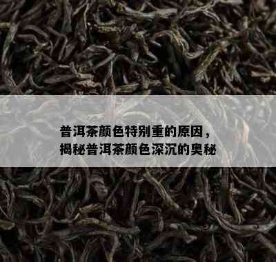 普洱茶颜色特别重的原因，揭秘普洱茶颜色深沉的奥秘