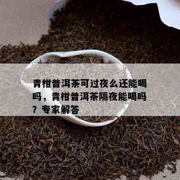 青柑普洱茶可过夜么还能喝吗，青柑普洱茶隔夜能喝吗？专家解答