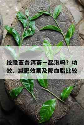 绞股蓝普洱茶一起泡吗？功效、减肥效果及降血脂比较