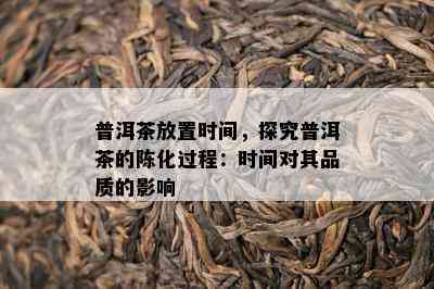 普洱茶放置时间，探究普洱茶的陈化过程：时间对其品质的影响