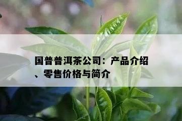 国普普洱茶公司：产品介绍、零售价格与简介