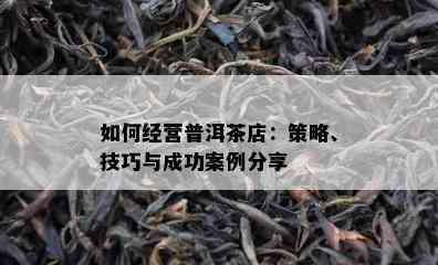 如何经营普洱茶店：策略、技巧与成功案例分享