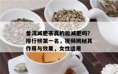 普洱减肥茶真的能减肥吗？排行榜之一名，视频揭秘其作用与效果，女性适用