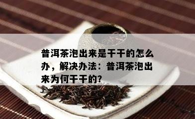 普洱茶泡出来是干干的怎么办，解决办法：普洱茶泡出来为何干干的？