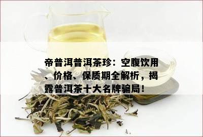 帝普洱普洱茶珍：空腹饮用、价格、保质期全解析，揭露普洱茶十大名牌骗局！