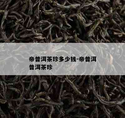 帝普洱茶珍多少钱-帝普洱普洱茶珍