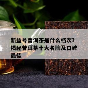 新益号普洱茶是什么档次？揭秘普洱茶十大名牌及口碑更佳