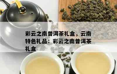 彩云之南普洱茶礼盒，云南特色礼品：彩云之南普洱茶礼盒