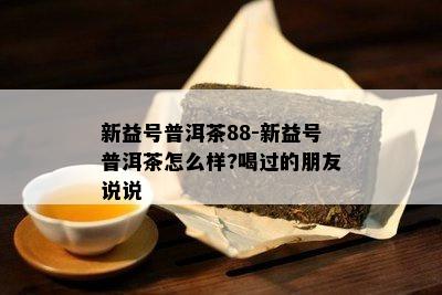 新益号普洱茶88-新益号普洱茶怎么样?喝过的朋友说说