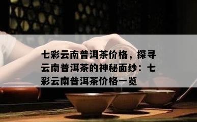 七彩云南普洱茶价格，探寻云南普洱茶的神秘面纱：七彩云南普洱茶价格一览