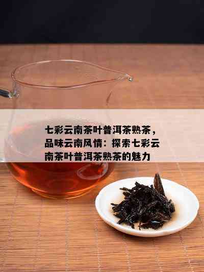 七彩云南茶叶普洱茶熟茶，品味云南风情：探索七彩云南茶叶普洱茶熟茶的魅力