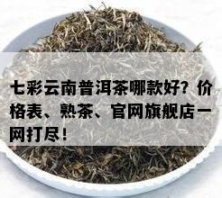 七彩云南普洱茶哪款好？价格表、熟茶、官网旗舰店一网打尽！