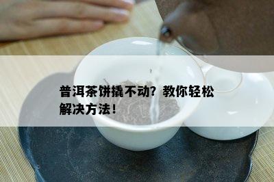 普洱茶饼撬不动？教你轻松解决方法！