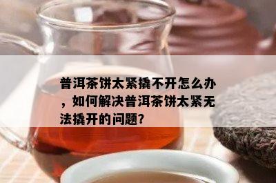 普洱茶饼太紧撬不开怎么办，怎样解决普洱茶饼太紧无法撬开的疑问？