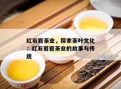 红石岩茶业，探索茶叶文化：红石岩岩茶业的故事与传统