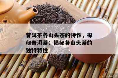 普洱茶各山头茶的特性，探秘普洱茶：揭秘各山头茶的独特特性