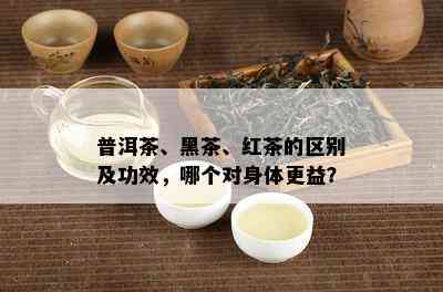 普洱茶、黑茶、红茶的区别及功效，哪个对身体更益？