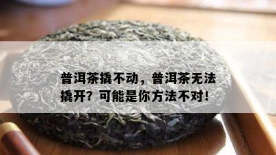 普洱茶撬不动，普洱茶无法撬开？可能是你方法不对！