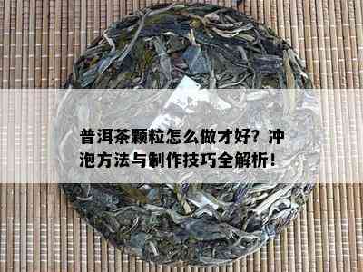 普洱茶颗粒怎么做才好？冲泡方法与制作技巧全解析！