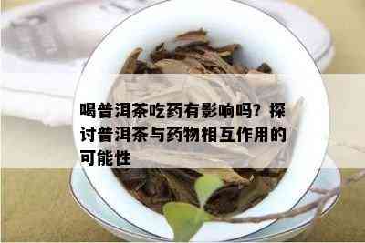 喝普洱茶吃有作用吗？探讨普洱茶与物相互作用的可能性