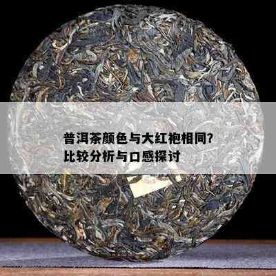 普洱茶颜色与大红袍相同？比较分析与口感探讨