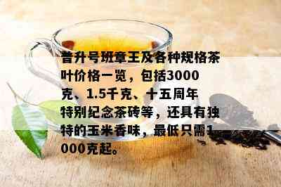 普升号班章王及各种规格茶叶价格一览，包括3000克、1.5千克、十五周年特别纪念茶砖等，还具有独特的玉米香味，更低只需1000克起。