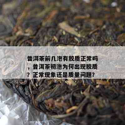 普洱茶前几泡有胶质正常吗，普洱茶初泡为何出现胶质？正常现象还是质量问题？