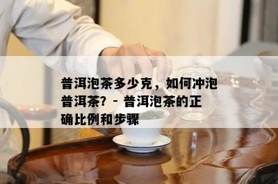 普洱泡茶多少克，怎样冲泡普洱茶？- 普洱泡茶的正确比例和步骤