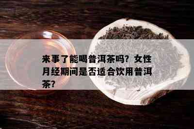 来事了能喝普洱茶吗？女性月经期间是否适合饮用普洱茶？