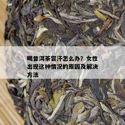 喝普洱茶冒汗怎么办？女性出现这种情况的原因及解决方法