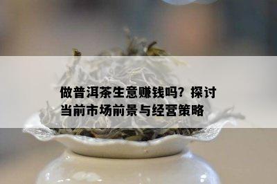 做普洱茶生意赚钱吗？探讨当前市场前景与经营策略