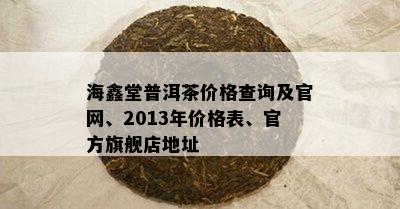 海鑫堂普洱茶价格查询及官网、2013年价格表、官方旗舰店地址