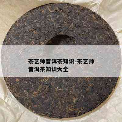 茶艺师普洱茶知识-茶艺师普洱茶知识大全