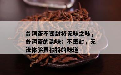 普洱茶不密封将无味之味，普洱茶的韵味：不密封，无法体验其独特的味道