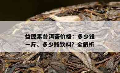 益原素普洱茶价格：多少钱一斤、多少瓶饮料？全解析