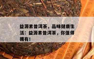 益源素普洱茶，品味健康生活：益源素普洱茶，你值得拥有！