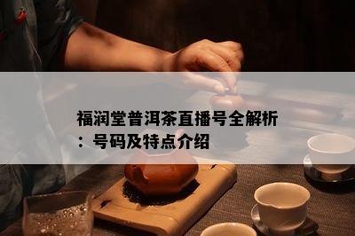 福润堂普洱茶直播号全解析：号码及特点介绍