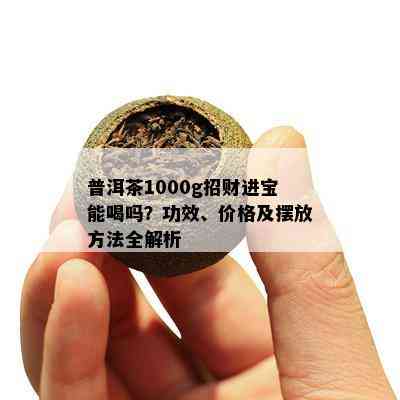 普洱茶1000g招财进宝能喝吗？功效、价格及摆放方法全解析