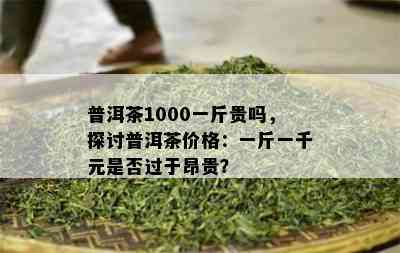 普洱茶1000一斤贵吗，探讨普洱茶价格：一斤一千元是否过于昂贵？