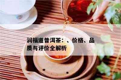 润福道普洱茶：、价格、品质与评价全解析